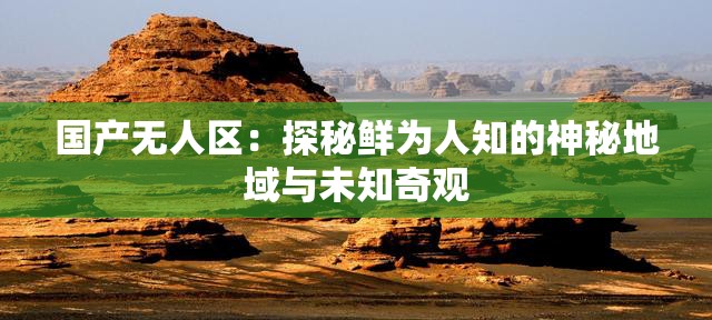 國(guó)產(chǎn)無(wú)人區(qū)：探秘鮮為人知的神秘地域與未知奇觀