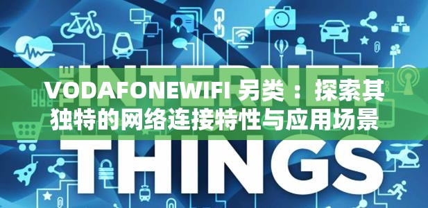 VODAFONEWIFI 另類 ：探索其獨(dú)特的網(wǎng)絡(luò)連接特性與應(yīng)用場(chǎng)景