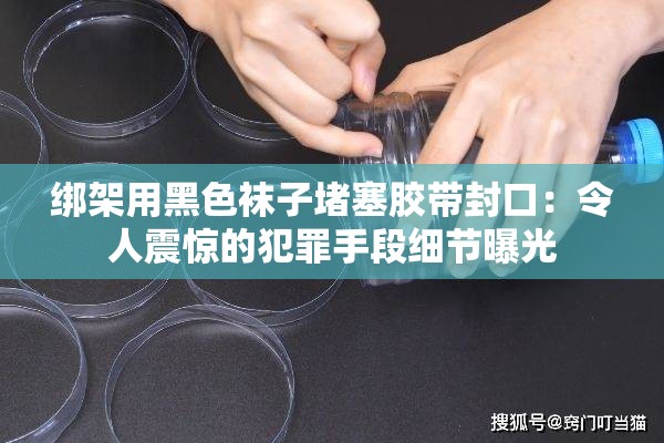 綁架用黑色襪子堵塞膠帶封口：令人震驚的犯罪手段細節(jié)曝光