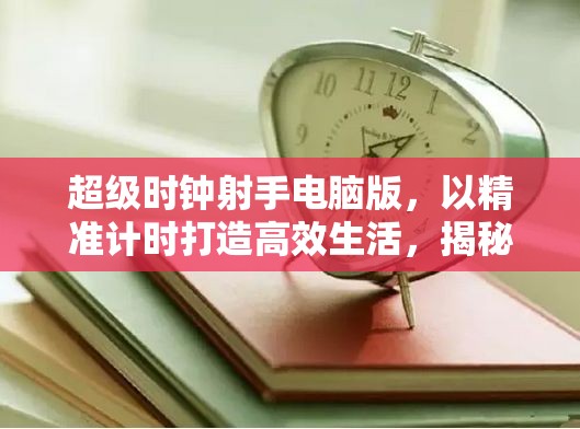 超級時鐘射手電腦版，以精準(zhǔn)計時打造高效生活，揭秘時間管理秘密武器