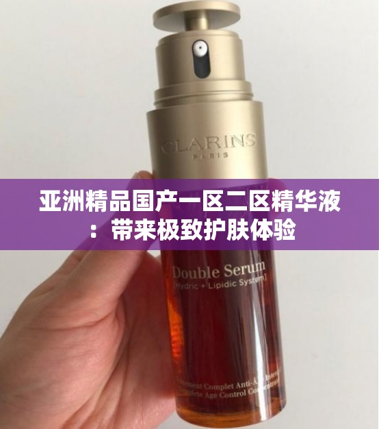 亞洲精品國產(chǎn)一區(qū)二區(qū)精華液：帶來極致護膚體驗
