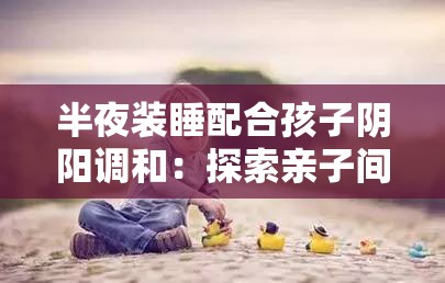 半夜裝睡配合孩子陰陽調(diào)和：探索親子間獨特的相處之道
