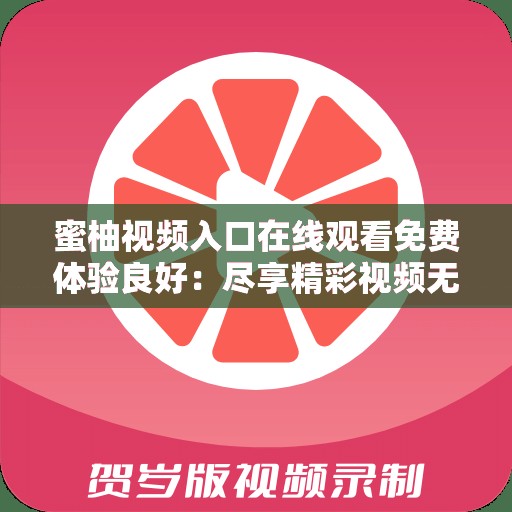 蜜柚視頻入口在線觀看免費(fèi)體驗(yàn)良好：盡享精彩視頻無(wú)需付費(fèi)