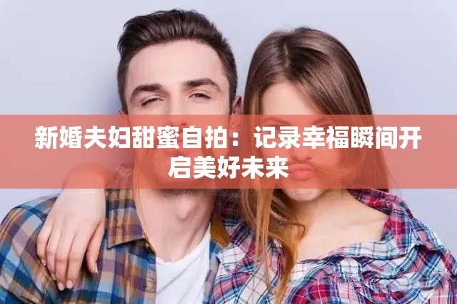 新婚夫婦甜蜜自拍：記錄幸福瞬間開(kāi)啟美好未來(lái)