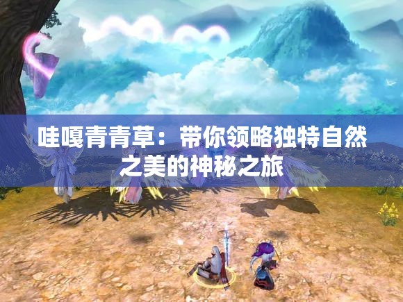 哇嘎青青草：帶你領(lǐng)略獨特自然之美的神秘之旅