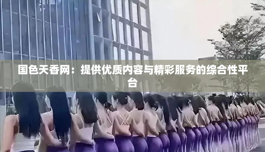 國色天香網(wǎng)：提供優(yōu)質(zhì)內(nèi)容與精彩服務(wù)的綜合性平臺