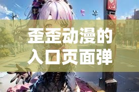 歪歪動(dòng)漫的入口頁面彈：帶你走進(jìn)精彩動(dòng)漫世界