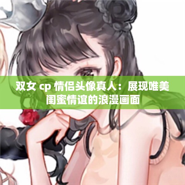 雙女 cp 情侶頭像真人：展現(xiàn)唯美閨蜜情誼的浪漫畫面