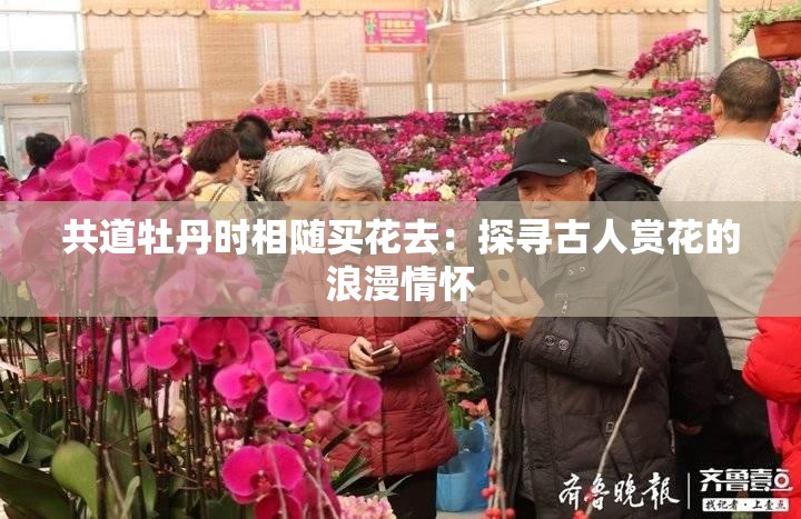 共道牡丹時(shí)相隨買花去：探尋古人賞花的浪漫情懷