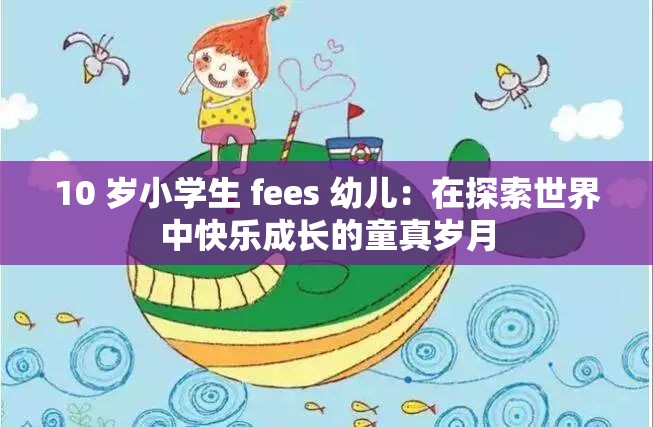 10 歲小學(xué)生 fees 幼兒：在探索世界中快樂成長(zhǎng)的童真歲月