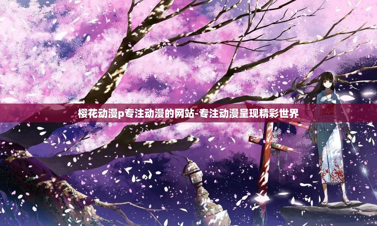 櫻花動(dòng)漫p專注動(dòng)漫的網(wǎng)站-專注動(dòng)漫呈現(xiàn)精彩世界