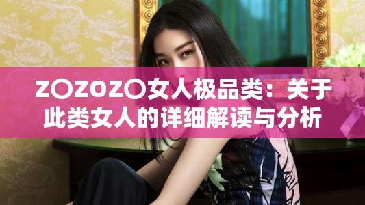 Z〇ZOZ〇女人極品類(lèi)：關(guān)于此類(lèi)女人的詳細(xì)解讀與分析