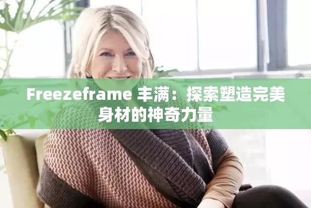 Freezeframe 豐滿(mǎn)：探索塑造完美身材的神奇力量