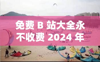 免費 B 站大全永不收費 2024 年更新：開啟精彩視頻之旅
