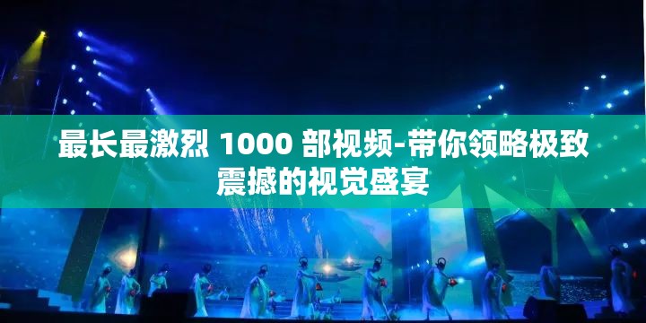 最長最激烈 1000 部視頻-帶你領(lǐng)略極致震撼的視覺盛宴