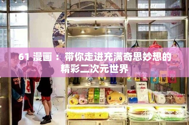 61 漫畫 ：帶你走進充滿奇思妙想的精彩二次元世界