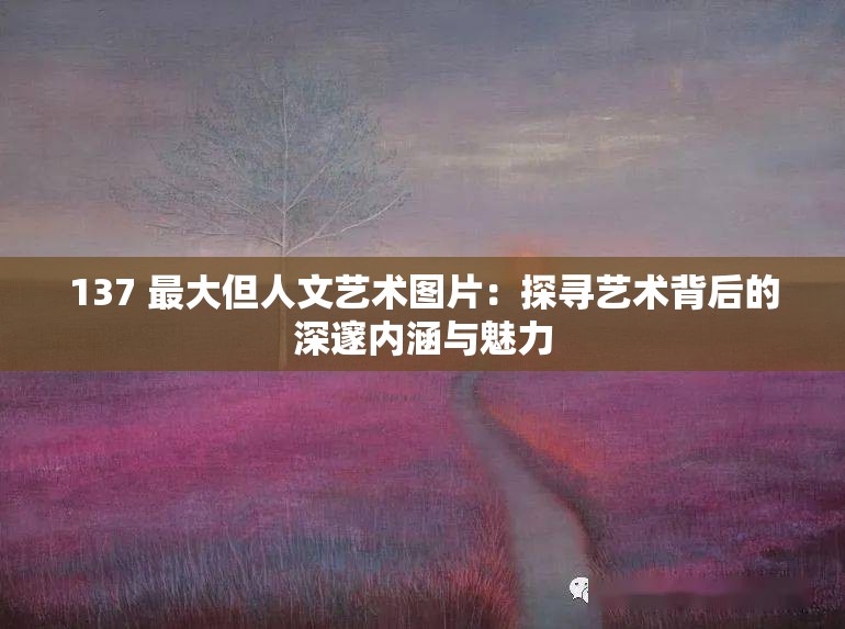 137 最大但人文藝術圖片：探尋藝術背后的深邃內涵與魅力