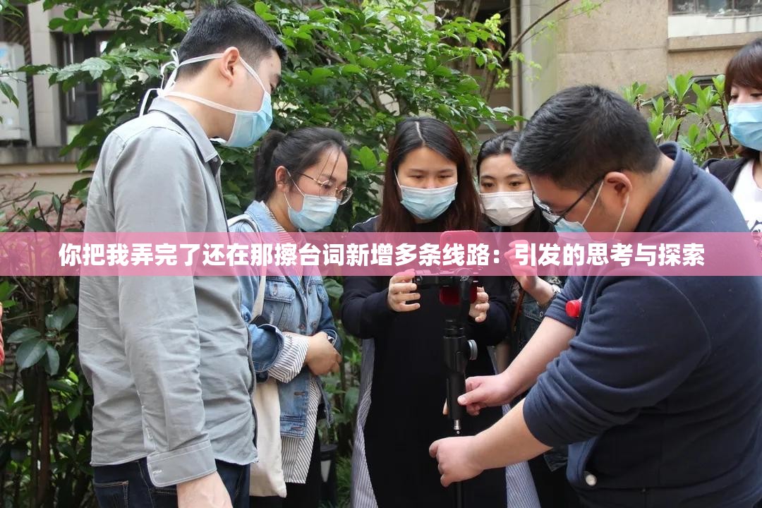 你把我弄完了還在那擦臺(tái)詞新增多條線路：引發(fā)的思考與探索