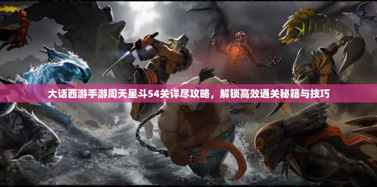大話西游手游周天星斗54關(guān)詳盡攻略，解鎖高效通關(guān)秘籍與技巧
