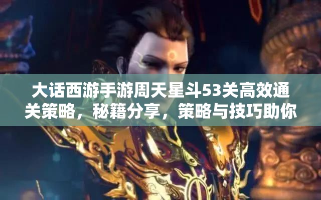 大話西游手游周天星斗53關(guān)高效通關(guān)策略，秘籍分享，策略與技巧助你輕松過(guò)關(guān)