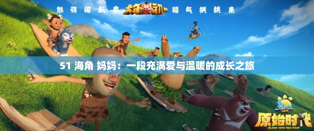 51 海角 媽媽：一段充滿愛(ài)與溫暖的成長(zhǎng)之旅