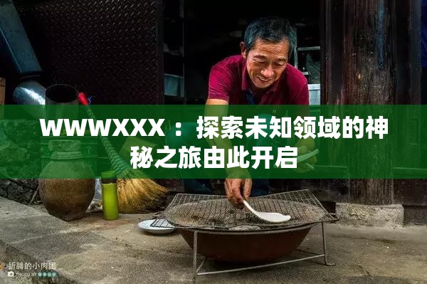 WWWXXX ：探索未知領(lǐng)域的神秘之旅由此開啟