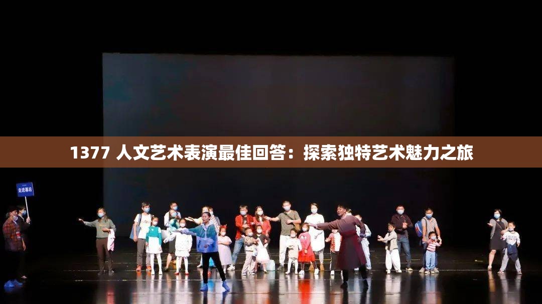 1377 人文藝術(shù)表演最佳回答：探索獨(dú)特藝術(shù)魅力之旅