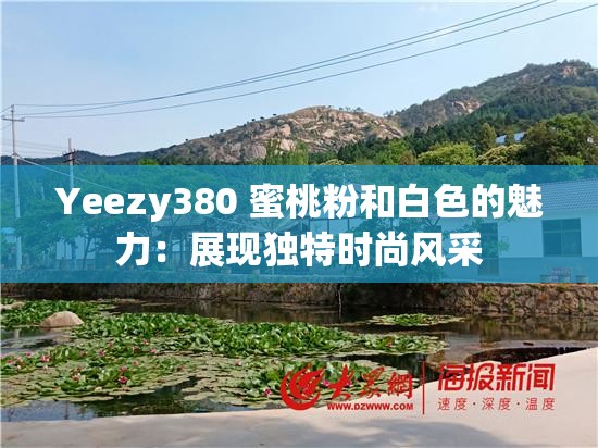 Yeezy380 蜜桃粉和白色的魅力：展現(xiàn)獨特時尚風(fēng)采
