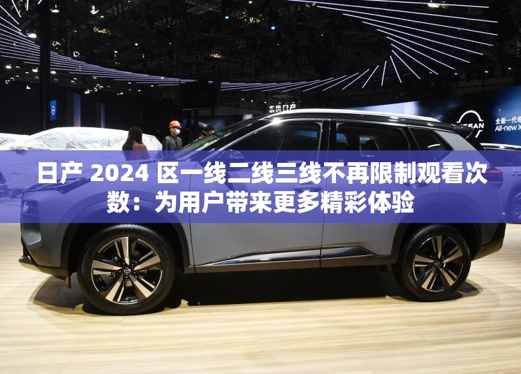 日產(chǎn) 2024 區(qū)一線二線三線不再限制觀看次數(shù)：為用戶帶來更多精彩體驗