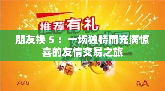 朋友換 5 ：一場(chǎng)獨(dú)特而充滿(mǎn)驚喜的友情交易之旅