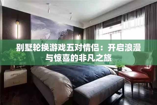 別墅輪換游戲五對(duì)情侶：開(kāi)啟浪漫與驚喜的非凡之旅