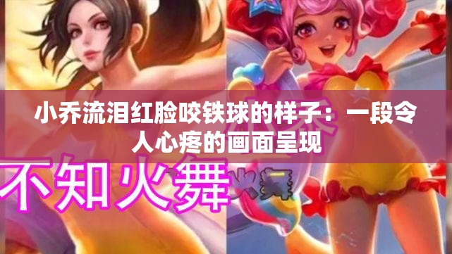 小喬流淚紅臉咬鐵球的樣子：一段令人心疼的畫(huà)面呈現(xiàn)