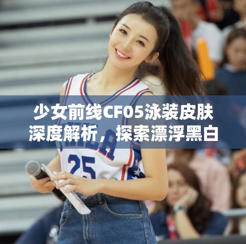 少女前線CF05泳裝皮膚深度解析，探索漂浮黑白音律的獨(dú)特魅力所在