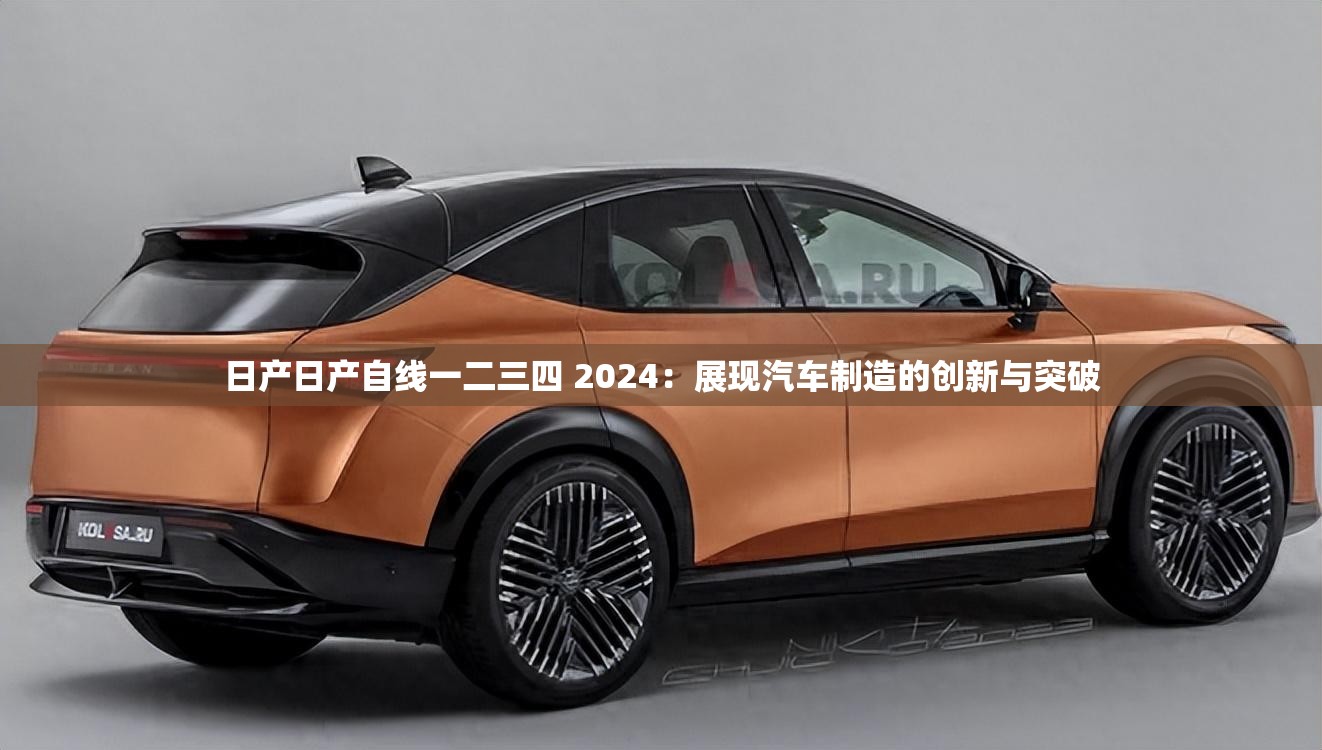 日產(chǎn)日產(chǎn)自線一二三四 2024：展現(xiàn)汽車制造的創(chuàng)新與突破