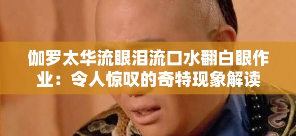 伽羅太華流眼淚流口水翻白眼作業(yè)：令人驚嘆的奇特現(xiàn)象解讀