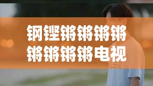 鋼鏗鏘鏘鏘鏘鏘鏘鏘鏘電視?。阂徊空鸷承撵`的傳奇之作