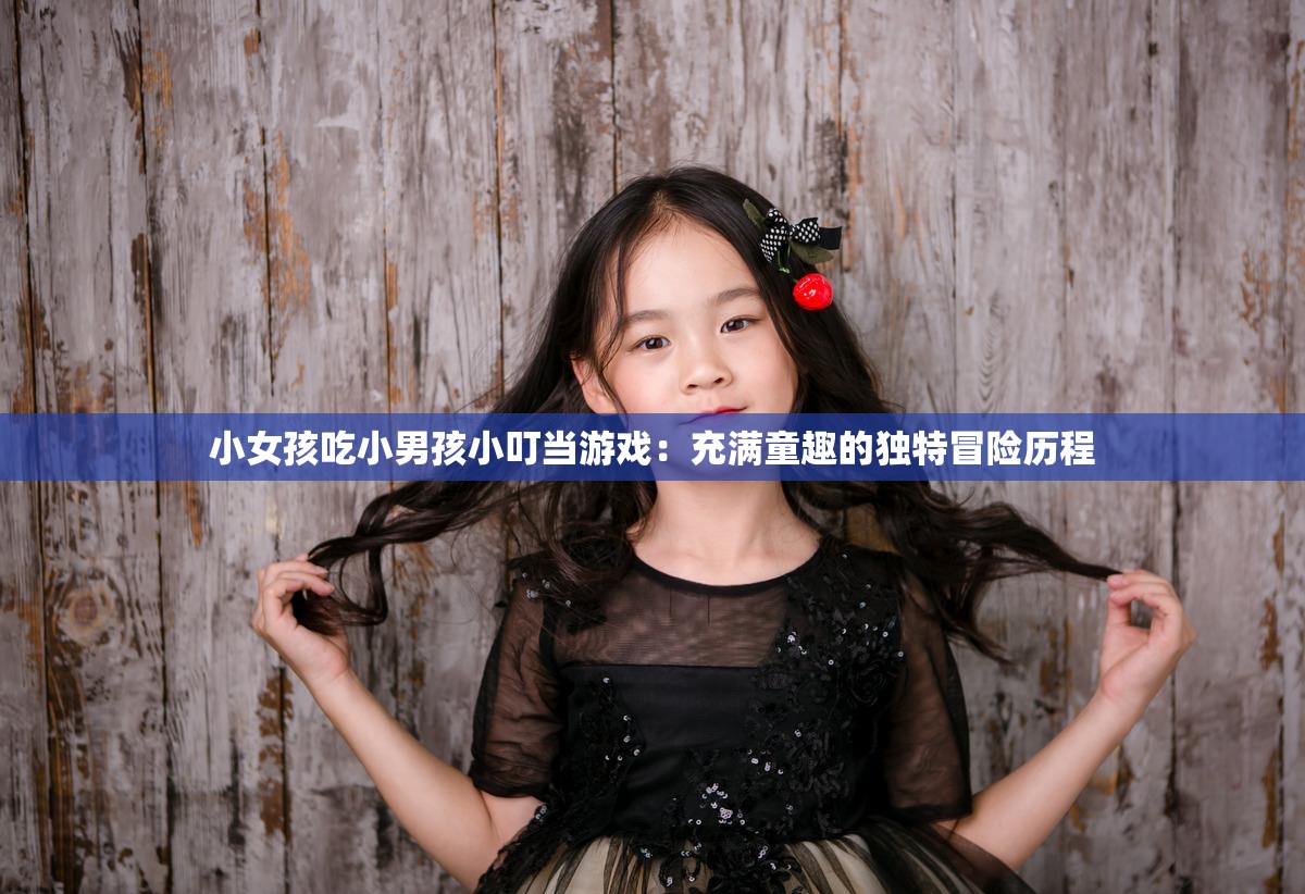 小女孩吃小男孩小叮當(dāng)游戲：充滿童趣的獨(dú)特冒險(xiǎn)歷程