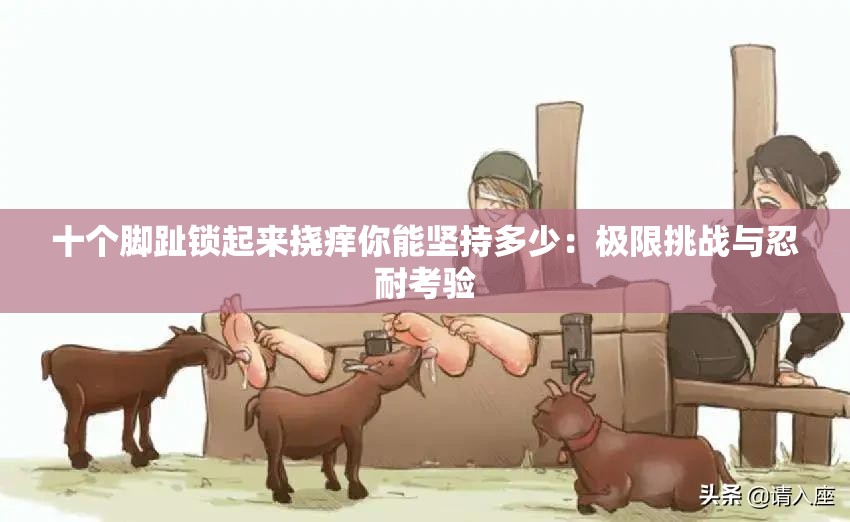 十個腳趾鎖起來撓癢你能堅持多少：極限挑戰(zhàn)與忍耐考驗