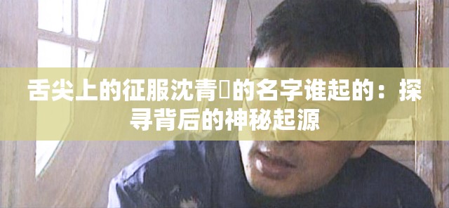 舌尖上的征服沈青訸的名字誰(shuí)起的：探尋背后的神秘起源