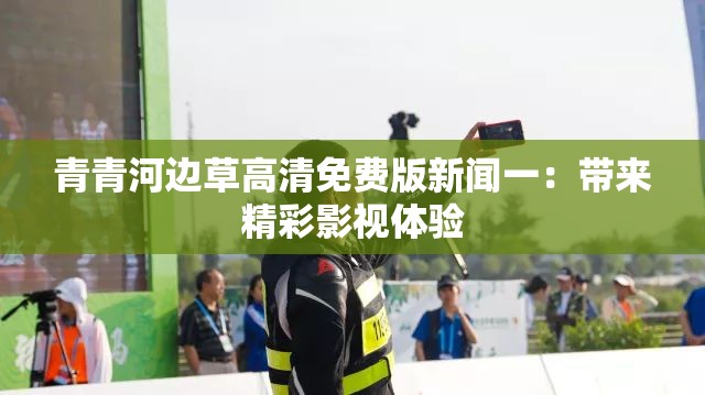 青青河邊草高清免費(fèi)版新聞一：帶來精彩影視體驗(yàn)