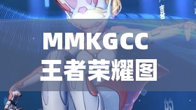 MMKGCC 王者榮耀圖片無愛心高清：展現(xiàn)獨(dú)特游戲視覺魅力