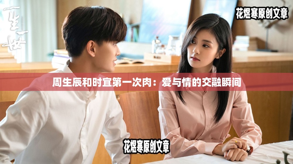周生辰和時(shí)宜第一次肉：愛與情的交融瞬間