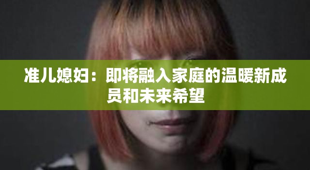 準(zhǔn)兒媳婦：即將融入家庭的溫暖新成員和未來(lái)希望