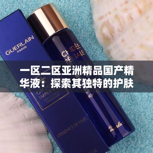 一區(qū)二區(qū)亞洲精品國(guó)產(chǎn)精華液：探索其獨(dú)特的護(hù)膚魅力與功效
