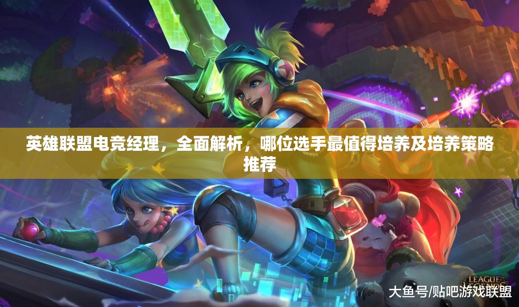 英雄聯(lián)盟電競經(jīng)理，全面解析，哪位選手最值得培養(yǎng)及培養(yǎng)策略推薦