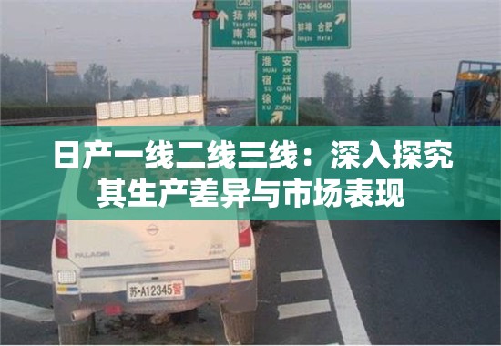 日產(chǎn)一線二線三線：深入探究其生產(chǎn)差異與市場表現(xiàn)