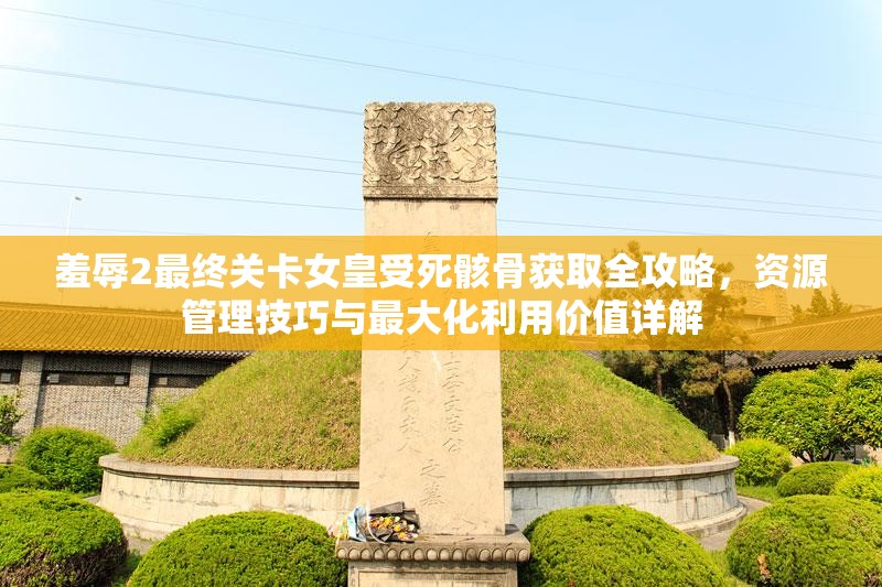 羞辱2最終關(guān)卡女皇受死骸骨獲取全攻略，資源管理技巧與最大化利用價值詳解