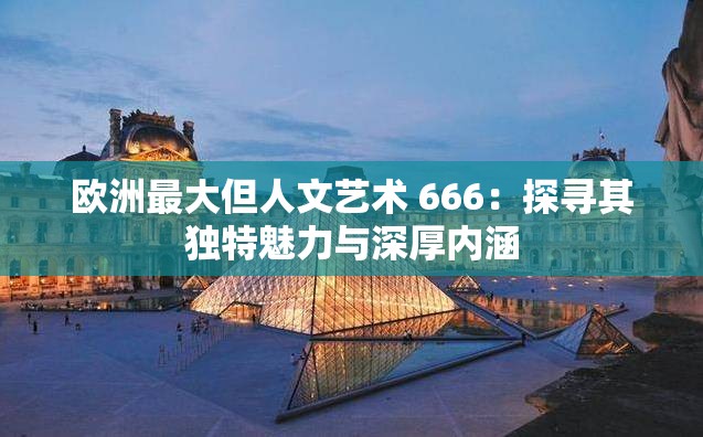 歐洲最大但人文藝術 666：探尋其獨特魅力與深厚內(nèi)涵