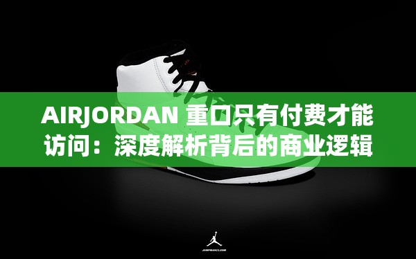 AIRJORDAN 重口只有付費(fèi)才能訪問：深度解析背后的商業(yè)邏輯
