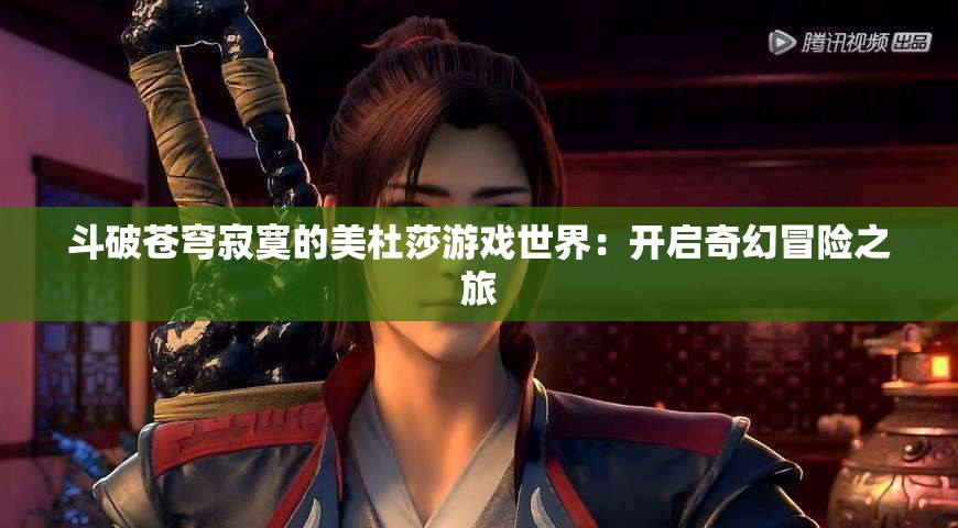 斗破蒼穹寂寞的美杜莎游戲世界：開啟奇幻冒險(xiǎn)之旅